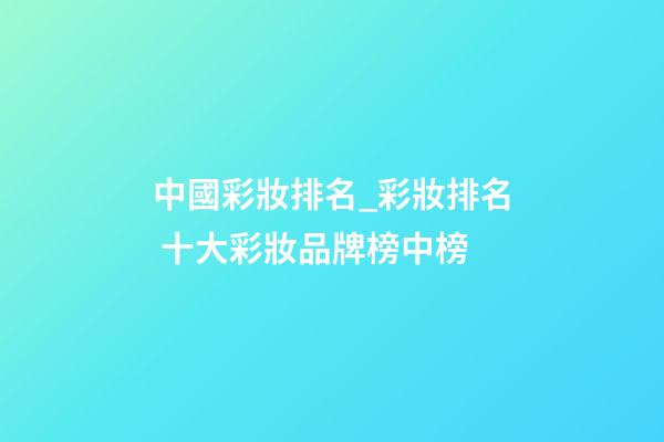 中國彩妝排名_彩妝排名 十大彩妝品牌榜中榜-第1張-商標起名-玄機派